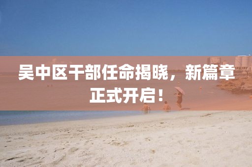 吴中区干部任命揭晓，新篇章正式开启！