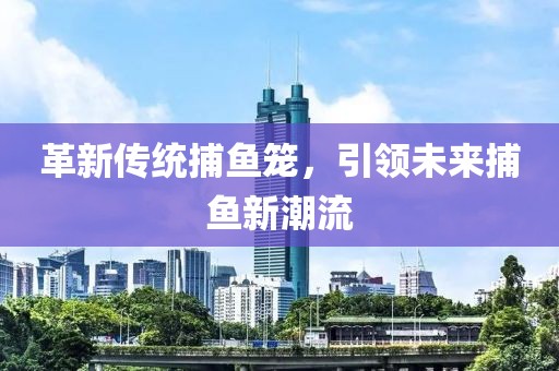 革新传统捕鱼笼，引领未来捕鱼新潮流