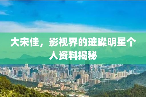 大宋佳，影视界的璀璨明星个人资料揭秘