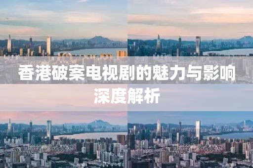 香港破案电视剧的魅力与影响深度解析