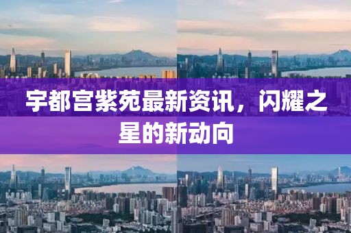 宇都宫紫苑最新资讯，闪耀之星的新动向