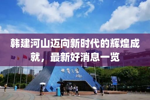 韩建河山迈向新时代的辉煌成就，最新好消息一览