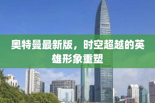 奥特曼最新版，时空超越的英雄形象重塑