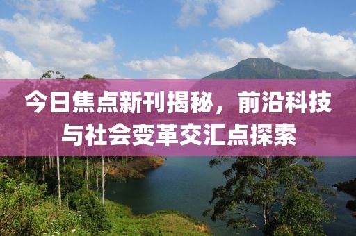 今日焦点新刊揭秘，前沿科技与社会变革交汇点探索