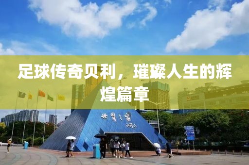 足球传奇贝利，璀璨人生的辉煌篇章