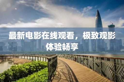 最新电影在线观看，极致观影体验畅享