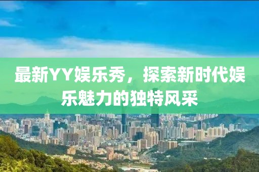 最新YY娱乐秀，探索新时代娱乐魅力的独特风采
