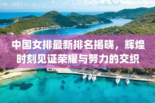 中国女排最新排名揭晓，辉煌时刻见证荣耀与努力的交织