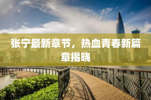张宁最新章节，热血青春新篇章揭晓