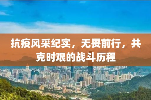 抗疫风采纪实，无畏前行，共克时艰的战斗历程