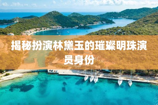 揭秘扮演林黛玉的璀璨明珠演员身份
