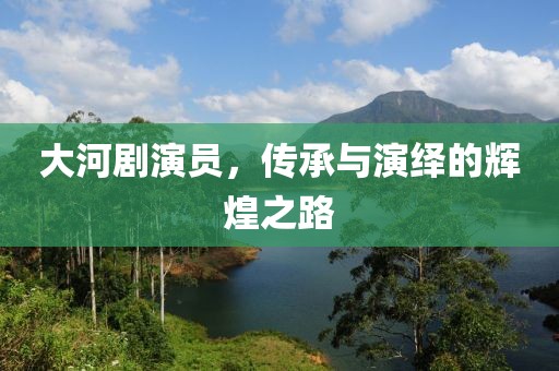 大河剧演员，传承与演绎的辉煌之路