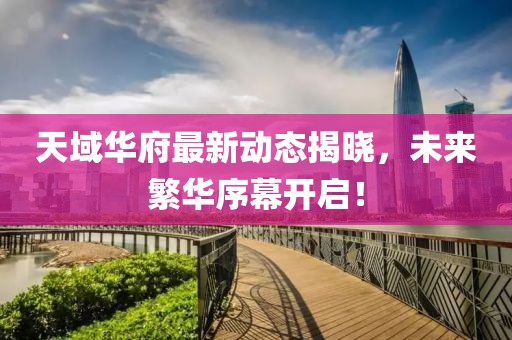 天域华府最新动态揭晓，未来繁华序幕开启！
