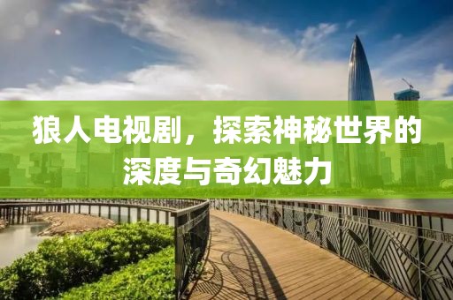 狼人电视剧，探索神秘世界的深度与奇幻魅力