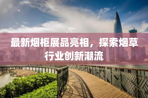 最新烟柜展品亮相，探索烟草行业创新潮流