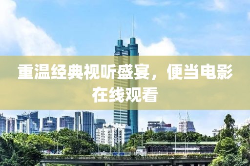 重温经典视听盛宴，便当电影在线观看