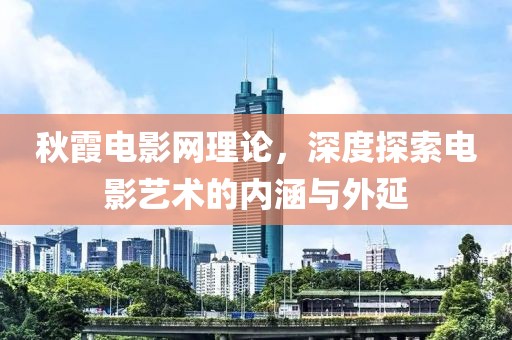 秋霞电影网理论，深度探索电影艺术的内涵与外延