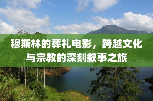 穆斯林的葬礼电影，跨越文化与宗教的深刻叙事之旅