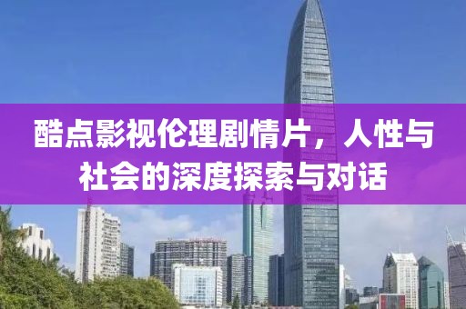 酷点影视伦理剧情片，人性与社会的深度探索与对话