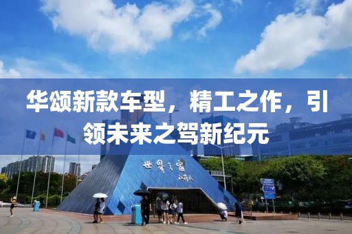 华颂新款车型，精工之作，引领未来之驾新纪元