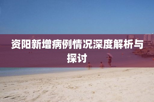 资阳新增病例情况深度解析与探讨