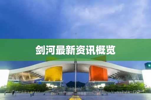剑河最新资讯概览