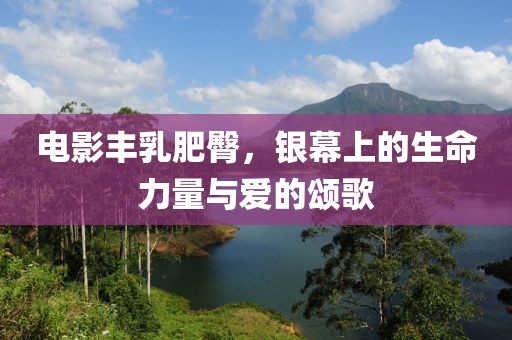 电影丰乳肥臀，银幕上的生命力量与爱的颂歌