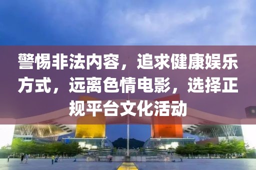警惕非法内容，追求健康娱乐方式，远离色情电影，选择正规平台文化活动