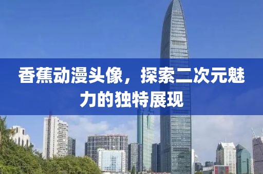 香蕉动漫头像，探索二次元魅力的独特展现