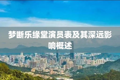 梦断乐缘堂演员表及其深远影响概述