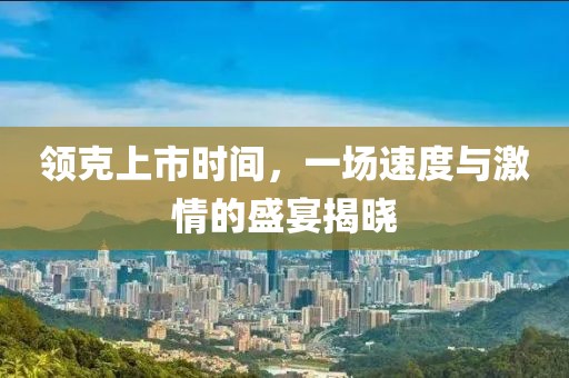 领克上市时间，一场速度与激情的盛宴揭晓