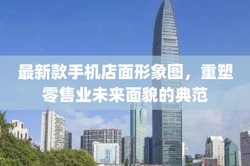 最新款手机店面形象图，重塑零售业未来面貌的典范