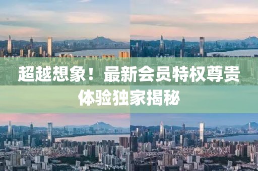 超越想象！最新会员特权尊贵体验独家揭秘