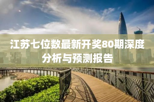 江苏七位数最新开奖80期深度分析与预测报告