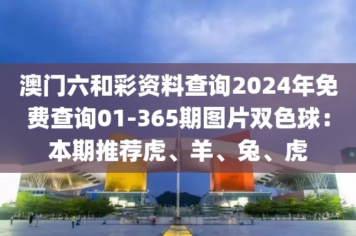 澳门六和彩资料查询2024年免费查询01-365期图片双色球：本期推荐虎、羊、兔、虎