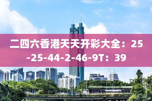 二四六香港天天开彩大全：25-25-44-2-46-9T：39