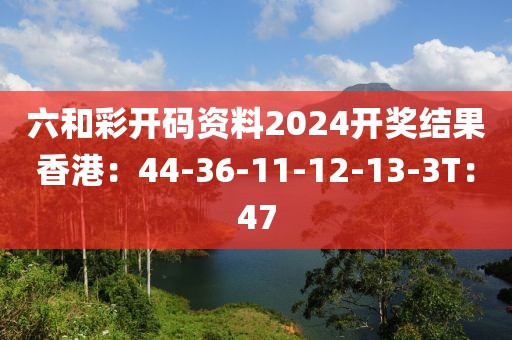 六和彩开码资料2024开奖结果香港：44-36-11-12-13-3T：47