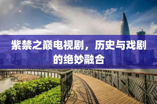 紫禁之巅电视剧，历史与戏剧的绝妙融合