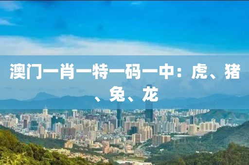澳门一肖一特一码一中：虎、猪、兔、龙