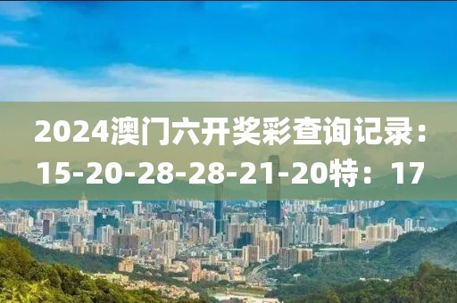 2024澳门六开奖彩查询记录：15-20-28-28-21-20特：17