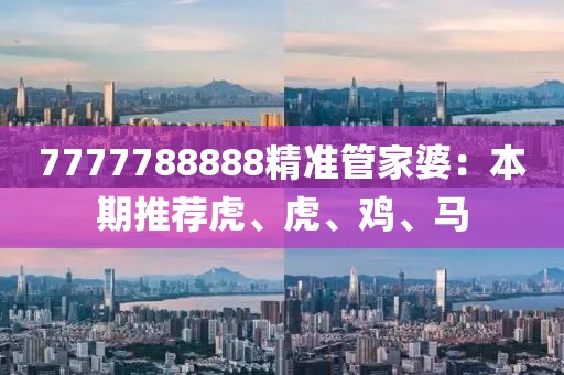 7777788888精准管家婆：本期推荐虎、虎、鸡、马