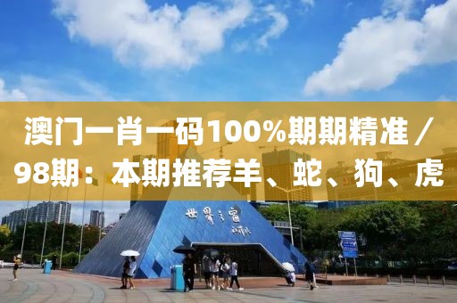 澳门一肖一码100%期期精准／98期：本期推荐羊、蛇、狗、虎