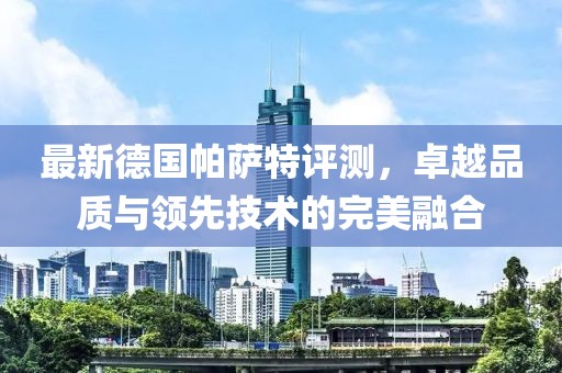 最新德国帕萨特评测，卓越品质与领先技术的完美融合