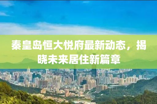 秦皇岛恒大悦府最新动态，揭晓未来居住新篇章