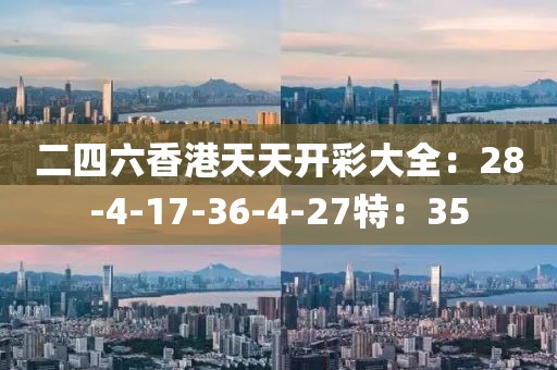 二四六香港天天开彩大全：28-4-17-36-4-27特：35