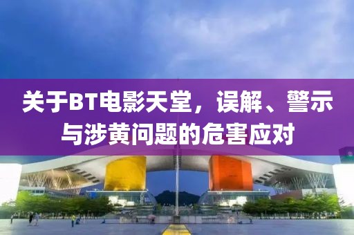 关于BT电影天堂，误解、警示与涉黄问题的危害应对