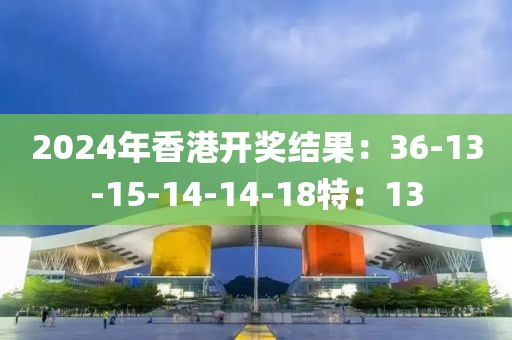 2024年香港开奖结果：36-13-15-14-14-18特：13