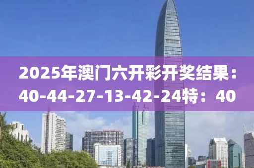 2025年澳门六开彩开奖结果：40-44-27-13-42-24特：40