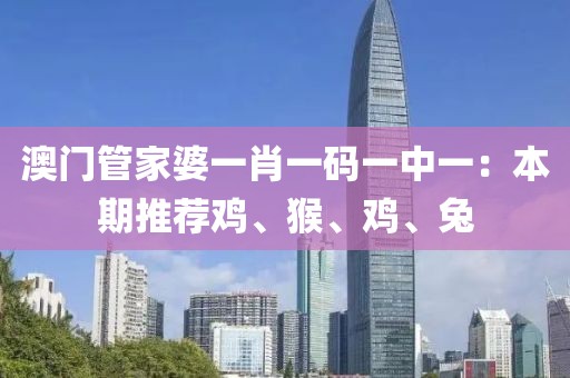 澳门管家婆一肖一码一中一：本期推荐鸡、猴、鸡、兔