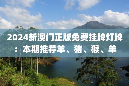 2024新澳门正版免费挂牌灯牌：本期推荐羊、猪、猴、羊